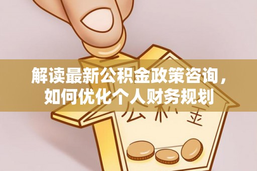 尚义解读最新公积金政策咨询，如何优化个人财务规划