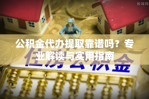 尚义公积金代办提取靠谱吗？专业解读与实用指南