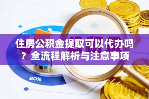 尚义住房公积金提取可以代办吗？全流程解析与注意事项