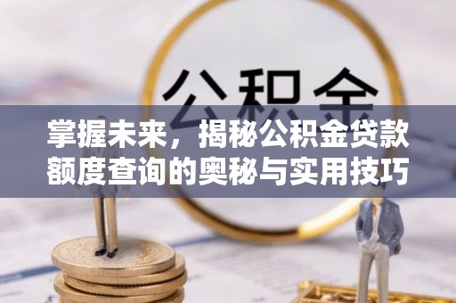 尚义掌握未来，揭秘公积金贷款额度查询的奥秘与实用技巧