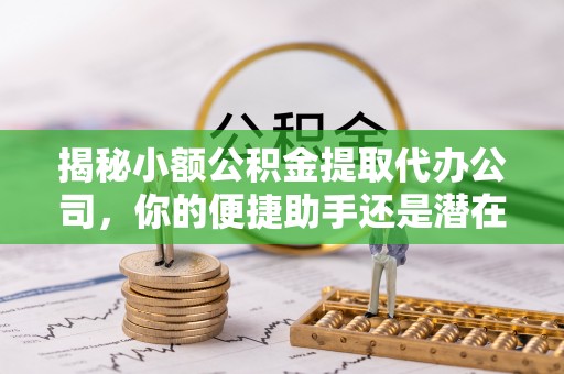 尚义揭秘小额公积金提取代办公司，你的便捷助手还是潜在风险？