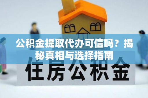 尚义公积金提取代办可信吗？揭秘真相与选择指南