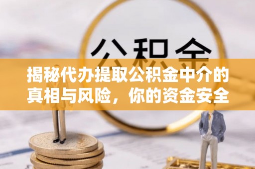 尚义揭秘代办提取公积金中介的真相与风险，你的资金安全如何保障？