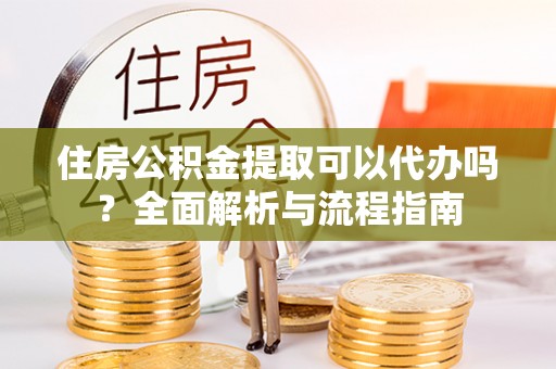 尚义住房公积金提取可以代办吗？全面解析与流程指南