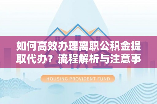 尚义如何高效办理离职公积金提取代办？流程解析与注意事项