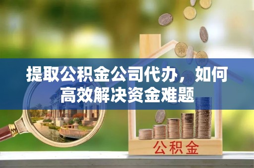 尚义提取公积金公司代办，如何高效解决资金难题
