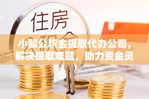 尚义小额公积金提取代办公司，解决提取难题，助力资金灵活使用