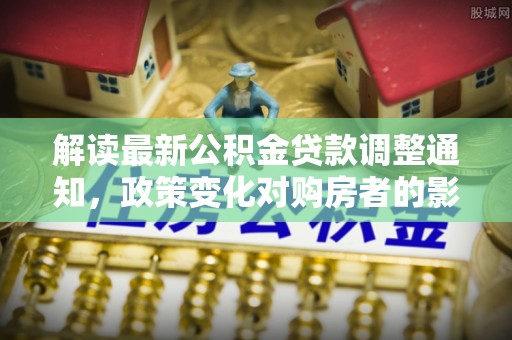 尚义解读最新公积金贷款调整通知，政策变化对购房者的影响