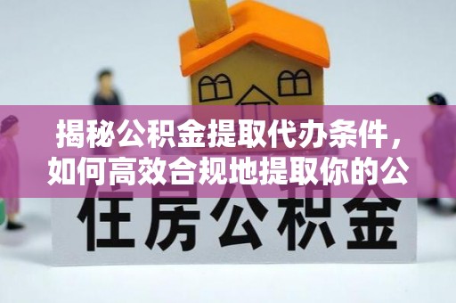 尚义揭秘公积金提取代办条件，如何高效合规地提取你的公积金