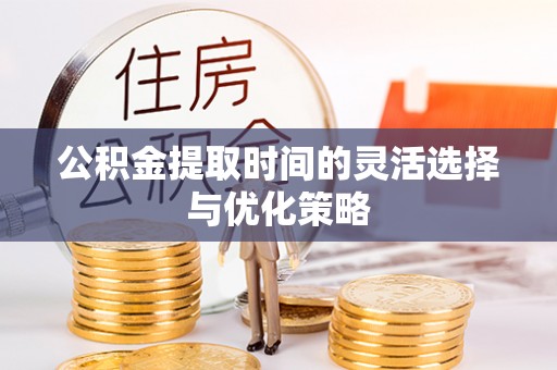 尚义公积金提取时间的灵活选择与优化策略