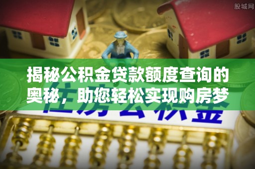 尚义揭秘公积金贷款额度查询的奥秘，助您轻松实现购房梦想