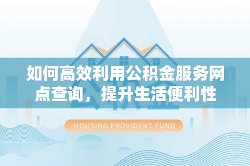 尚义如何高效利用公积金服务网点查询，提升生活便利性