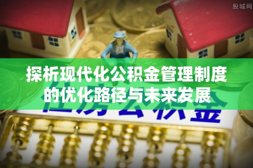 尚义探析现代化公积金管理制度的优化路径与未来发展