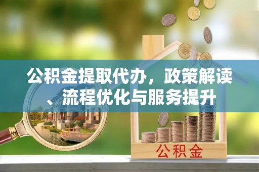 尚义公积金提取代办，政策解读、流程优化与服务提升