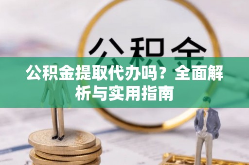 尚义公积金提取代办吗？全面解析与实用指南
