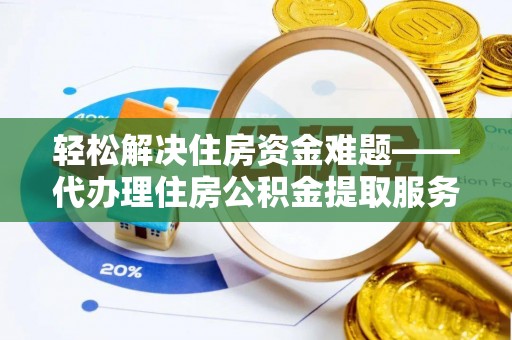 尚义轻松解决住房资金难题——代办理住房公积金提取服务详解