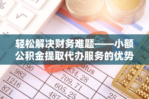 尚义轻松解决财务难题——小额公积金提取代办服务的优势与选择指南
