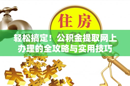 尚义轻松搞定！公积金提取网上办理的全攻略与实用技巧