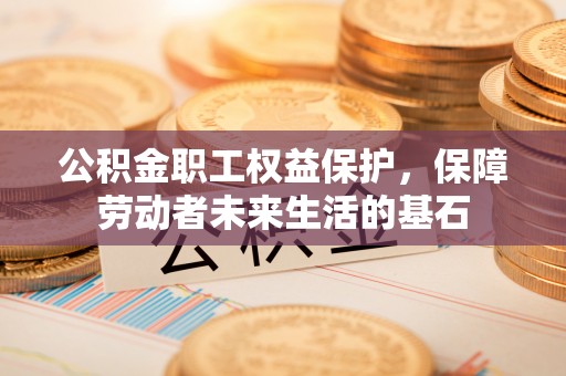 尚义公积金职工权益保护，保障劳动者未来生活的基石