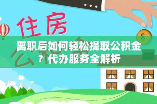 尚义离职后如何轻松提取公积金？代办服务全解析