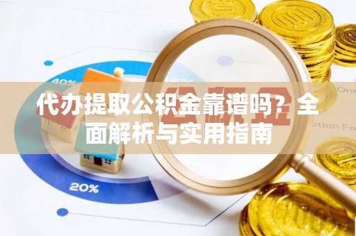 尚义代办提取公积金靠谱吗？全面解析与实用指南
