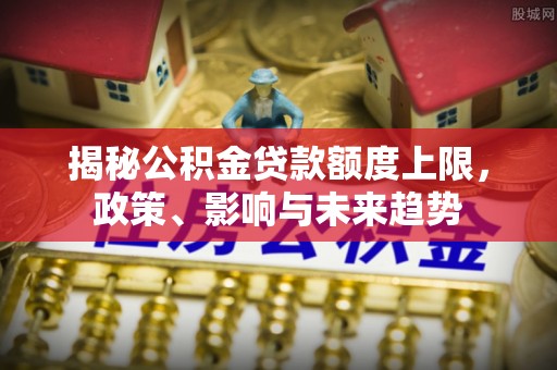 尚义揭秘公积金贷款额度上限，政策、影响与未来趋势
