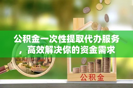 尚义公积金一次性提取代办服务，高效解决你的资金需求