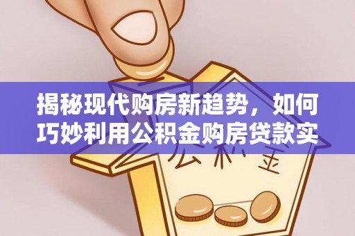 尚义揭秘现代购房新趋势，如何巧妙利用公积金购房贷款实现梦想家园