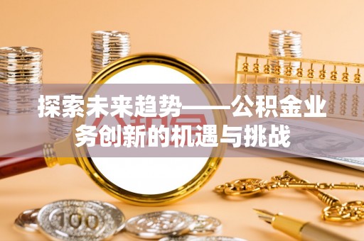 尚义探索未来趋势——公积金业务创新的机遇与挑战