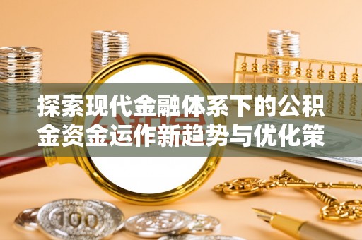 尚义探索现代金融体系下的公积金资金运作新趋势与优化策略