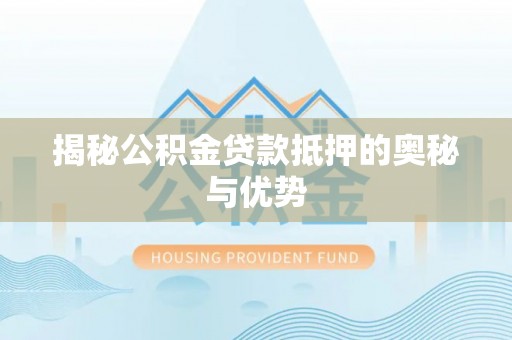 尚义揭秘公积金贷款抵押的奥秘与优势