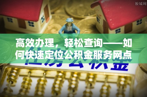 尚义高效办理，轻松查询——如何快速定位公积金服务网点