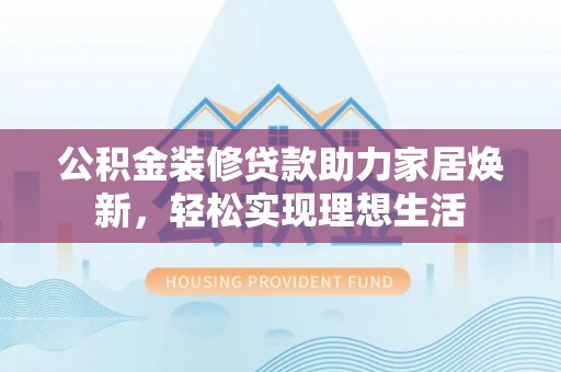 尚义公积金装修贷款助力家居焕新，轻松实现理想生活