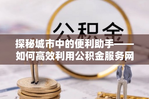 尚义探秘城市中的便利助手——如何高效利用公积金服务网点查询