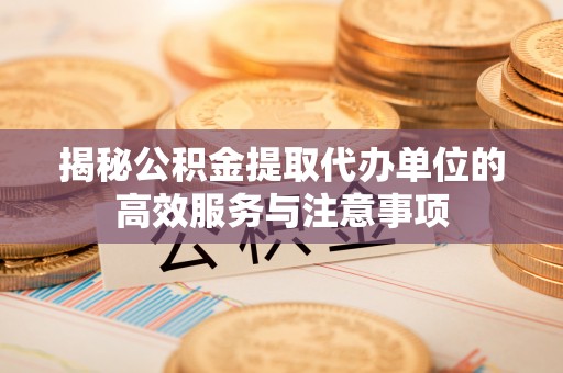 尚义揭秘公积金提取代办单位的高效服务与注意事项