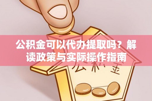 尚义公积金可以代办提取吗？解读政策与实际操作指南