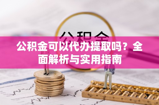 尚义公积金可以代办提取吗？全面解析与实用指南