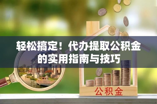 尚义轻松搞定！代办提取公积金的实用指南与技巧