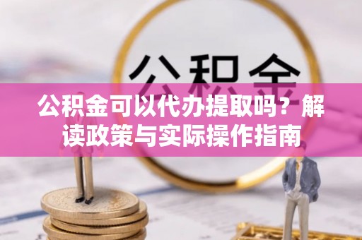 尚义公积金可以代办提取吗？解读政策与实际操作指南