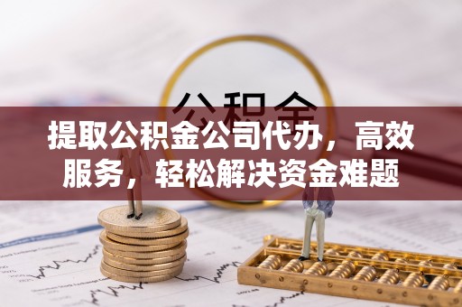 尚义提取公积金公司代办，高效服务，轻松解决资金难题
