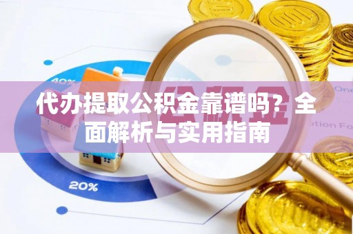 尚义代办提取公积金靠谱吗？全面解析与实用指南