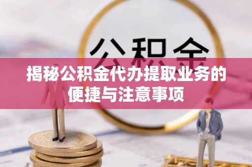 尚义揭秘公积金代办提取业务的便捷与注意事项