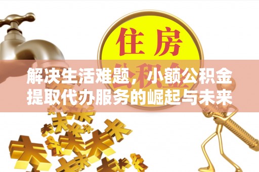 尚义解决生活难题，小额公积金提取代办服务的崛起与未来趋势