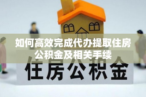 尚义如何高效完成代办提取住房公积金及相关手续