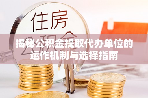尚义揭秘公积金提取代办单位的运作机制与选择指南