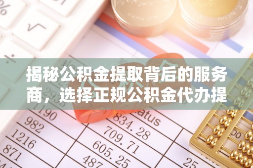 尚义揭秘公积金提取背后的服务商，选择正规公积金代办提取公司的重要性
