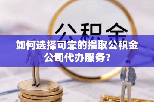 尚义如何选择可靠的提取公积金公司代办服务？
