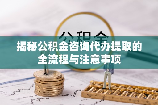 尚义揭秘公积金咨询代办提取的全流程与注意事项