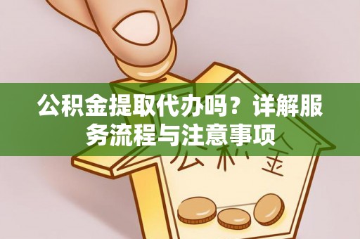 尚义公积金提取代办吗？详解服务流程与注意事项