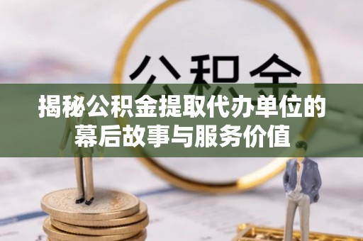 尚义揭秘公积金提取代办单位的幕后故事与服务价值